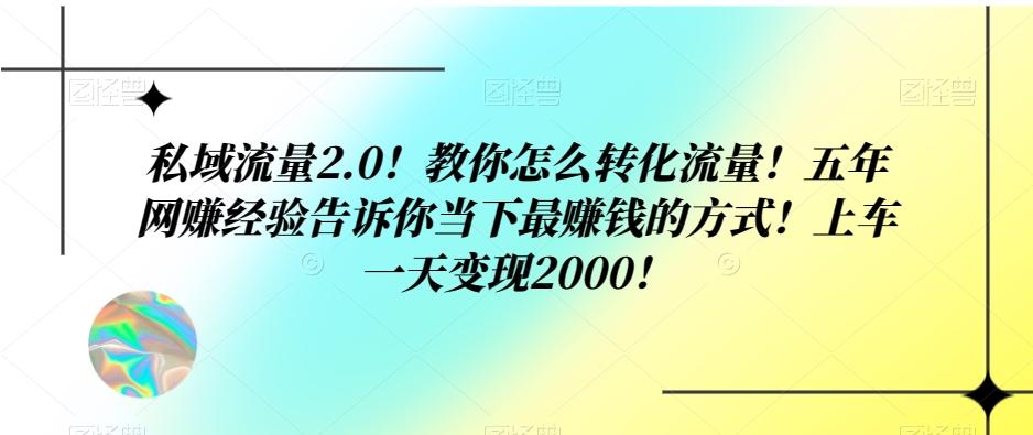 私域流量2.0！教你怎么转化流量！五年网赚经验告诉你当下最赚钱的方式！上车一天变现2000！-卿云社