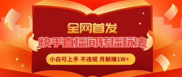 全网首发，快手直播间转播玩法简单躺赚，真正的全无人直播，小白轻松上手月入1W+【揭秘】-卿云社