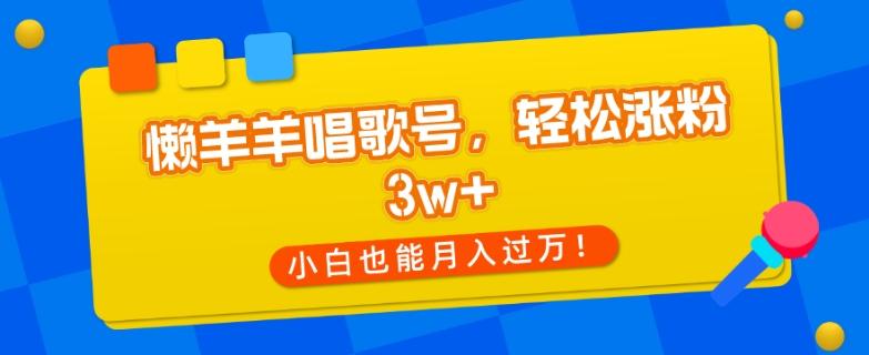 懒羊羊唱歌号，轻松涨粉3w+，小白也能轻松月入过万！-卿云社