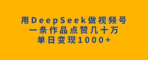 用DeepSeek做视频号，一条作品点赞几十万，单日变现1k-卿云社