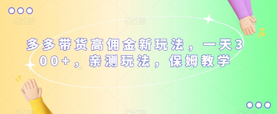 多多带货高佣金新玩法，一天300+，亲测玩法，保姆教学-卿云社