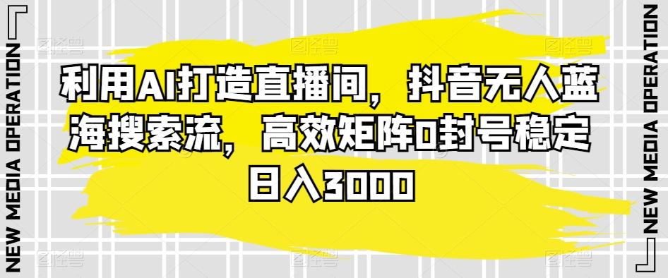 利用AI打造直播间，抖音无人蓝海搜索流，高效矩阵0封号稳定日入3000-卿云社