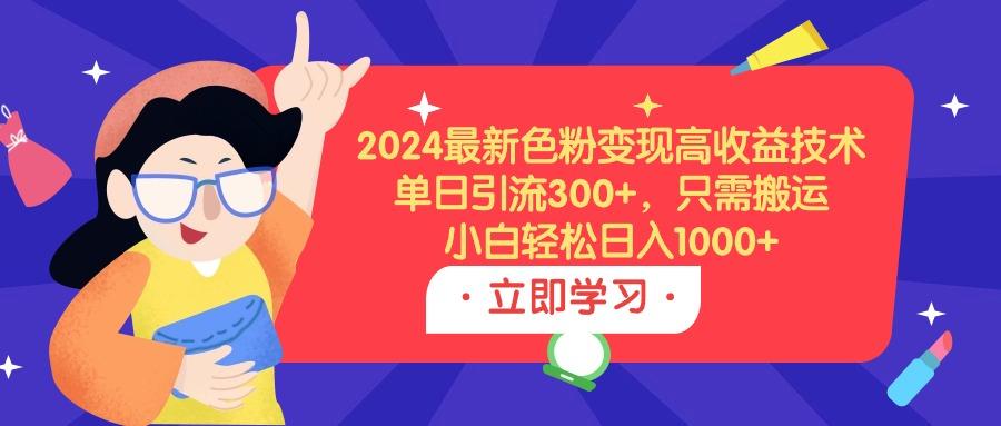 (9480期)2024最新色粉变现高收益技术，单日引流300+，只需搬运，小白轻松日入1000+-卿云社
