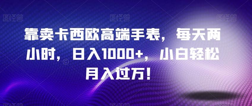 靠卖卡西欧高端手表，每天两小时，日入1000+，小白轻松月入过万！-小艾项目网