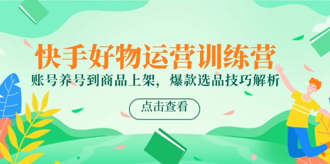快手好物运营训练营，账号养号到商品上架，爆款选品技巧解析-卿云社