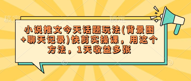 小说推文今天话题玩法(背景图+聊天记录)快剪实操课，用这个方法，1天收益多张-卿云社