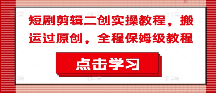短剧剪辑二创实操教程，搬运过原创，全程保姆级教程-卿云社