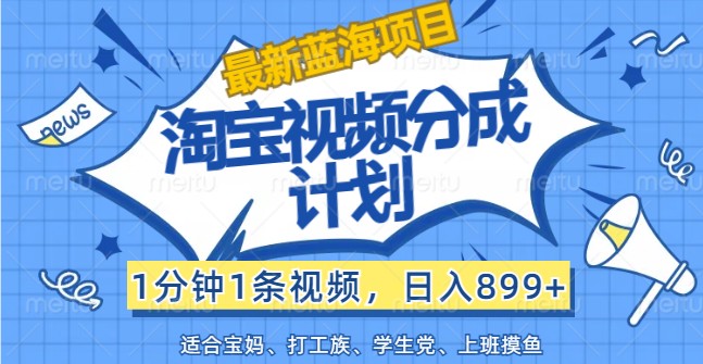 最新蓝海项目淘宝视频分成计划，1分钟1条视频，日入899+，有手就行-卿云社