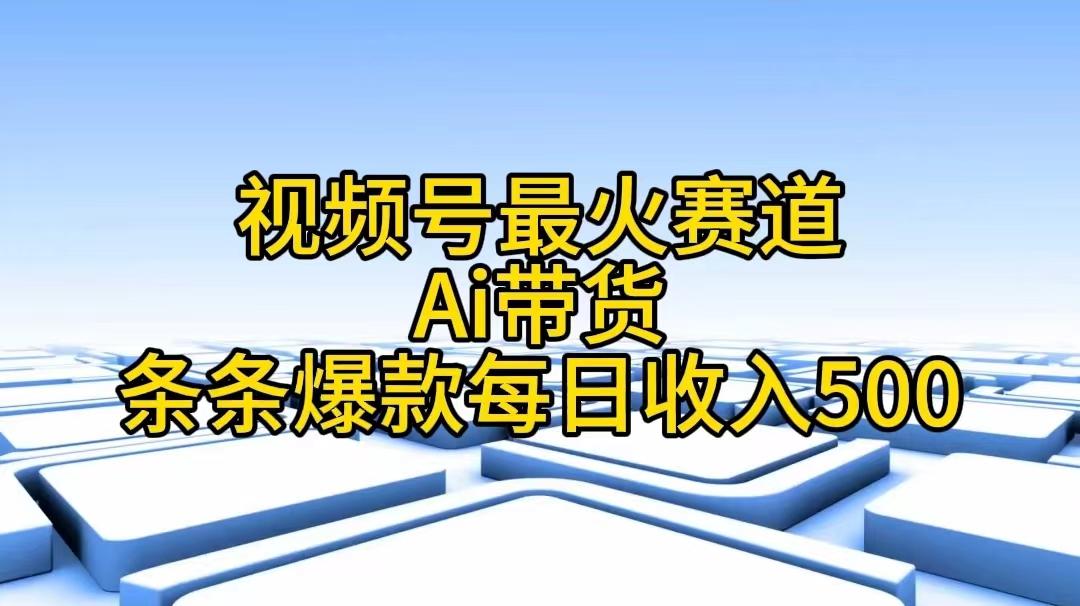 视频号最火赛道——Ai带货条条爆款每日收入500-卿云社