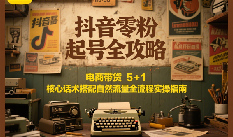 抖音零粉起号全攻略:电商带货 5+1 核心话术搭配自然流量全流程实操指南-卿云社