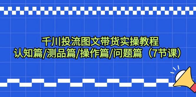 千川投流图文带货实操教程：认知篇/测品篇/操作篇/问题篇(7节课)-卿云社