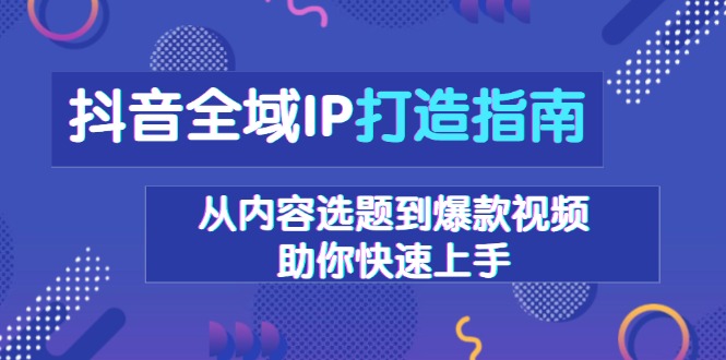 抖音全域IP打造指南，从内容选题到爆款视频，助你快速上手-卿云社
