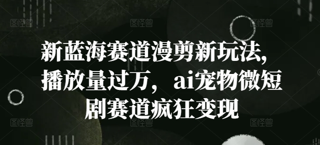 新蓝海赛道漫剪新玩法，播放量过万，ai宠物微短剧赛道疯狂变现【揭秘】-卿云社