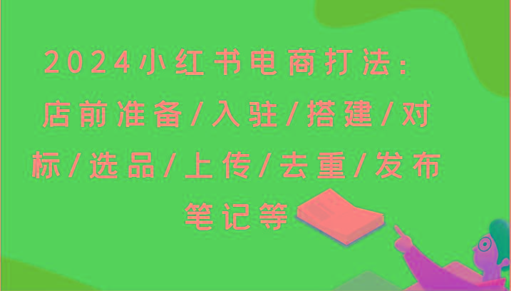 2024小红书电商打法：店前准备/入驻/搭建/对标/选品/上传/去重/发布笔记等-卿云社