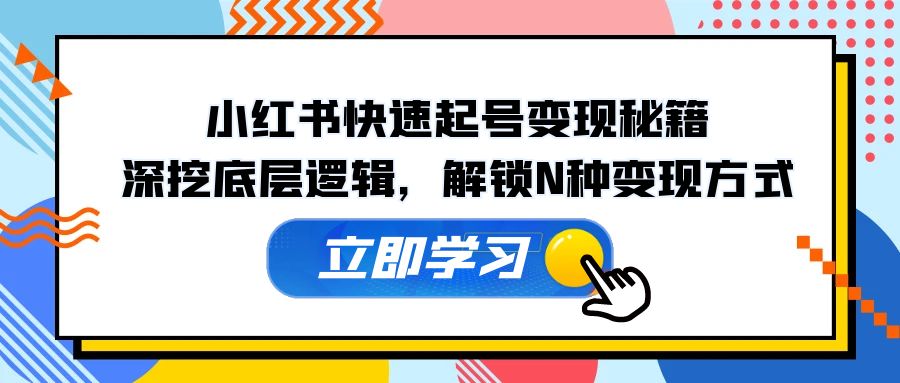 小红书快速起号变现秘籍：深挖底层逻辑，解锁N种变现方式-卿云社