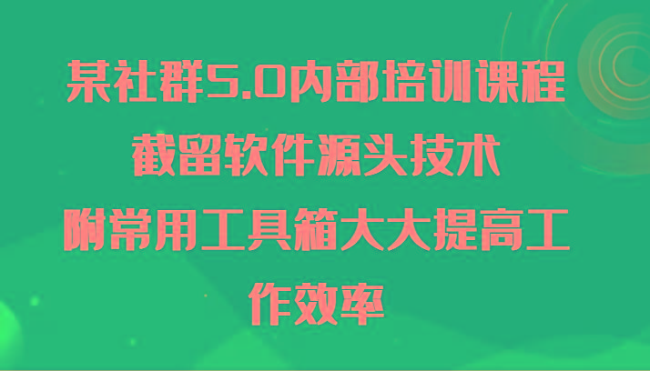 某社群5.0内部培训课程，截留软件源头技术，附常用工具箱大大提高工作效率-卿云社