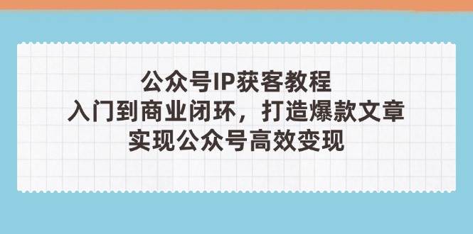 公众号IP获客教程(第3期)，从入门到商业闭环，打造爆款文章，实现公众号高效变现-卿云社