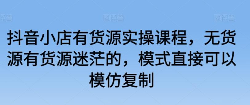 抖音小店有货源实操课程，无货源有货源迷茫的，模式直接可以模仿复制-卿云社