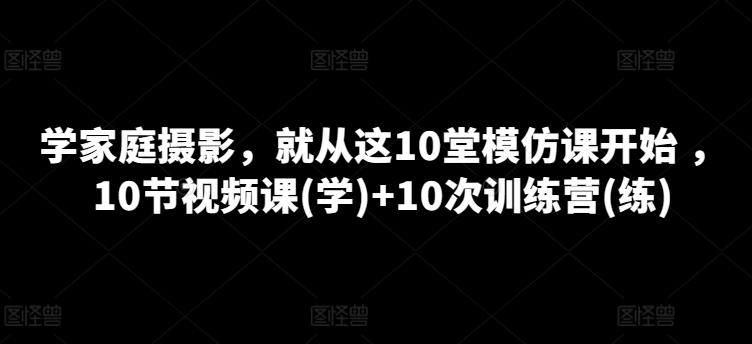 学家庭摄影，就从这10堂模仿课开始 ，10节视频课(学)+10次训练营(练)-卿云社