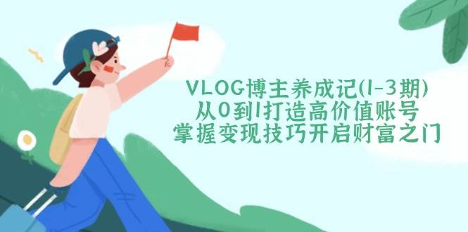 VLOG博主养成记(1-3期)从0到1打造高价值账号，掌握变现技巧开启财富之门-卿云社