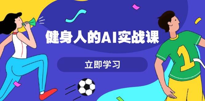 健身人的AI实战课，7天从0到1提升效率，快速入门AI，掌握爆款内容-卿云社