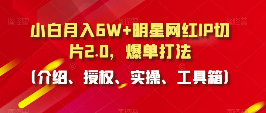 小白月入6W+明星网红IP切片2.0，爆单打法(介绍、授权、实操、工具箱)【揭秘】-卿云社