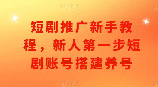短剧推广新手教程，新人第一步短剧账号搭建养号-卿云社