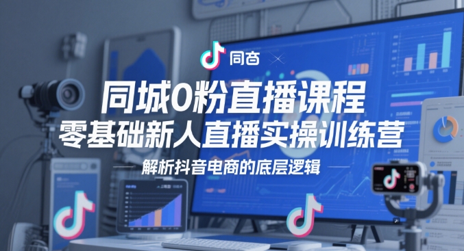同城0粉直播课程，零基础新人直播实操训练营，解析抖音电商的底层逻辑-卿云社