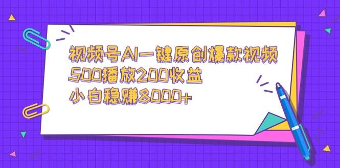 视频号AI一键原创爆款视频，500播放200收益，小白稳赚8000+-卿云社