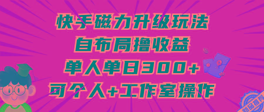 (9368期)快手磁力升级玩法，自布局撸收益，单人单日300+，个人工作室均可操作-卿云社