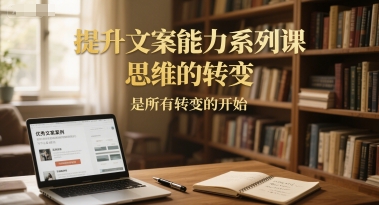 提升文案能力系列课，思维的转变，是所有转变的开始-卿云社