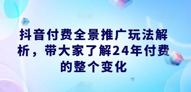 抖音付费全景推广玩法解析，带大家了解24年付费的整个变化-卿云社
