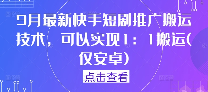 9月最新快手短剧推广搬运技术，可以实现1：1搬运(仅安卓)-卿云社