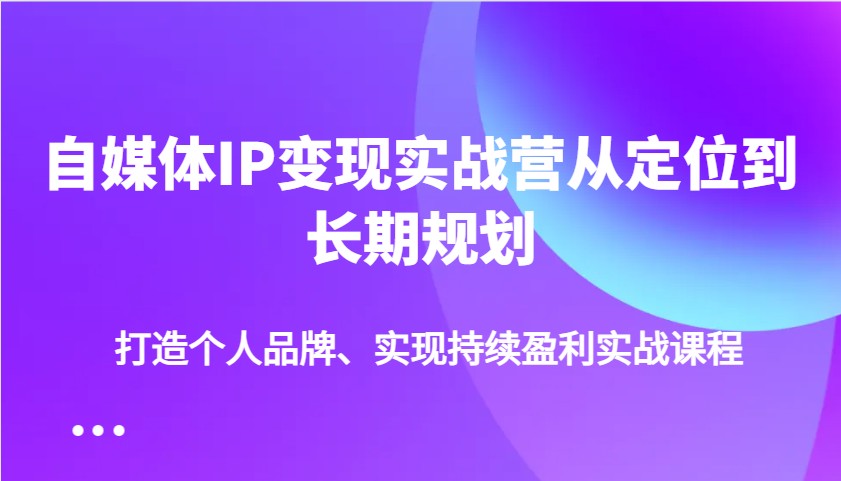 自媒体IP变现实战营从定位到长期规划,打造个人品牌、实现持续盈利实战课程-卿云社