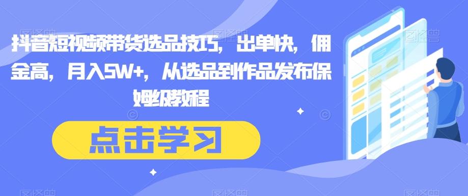 抖音短视频带货选品技巧，出单快，佣金高，月入5W+，从选品到作品发布保姆级教程-卿云社