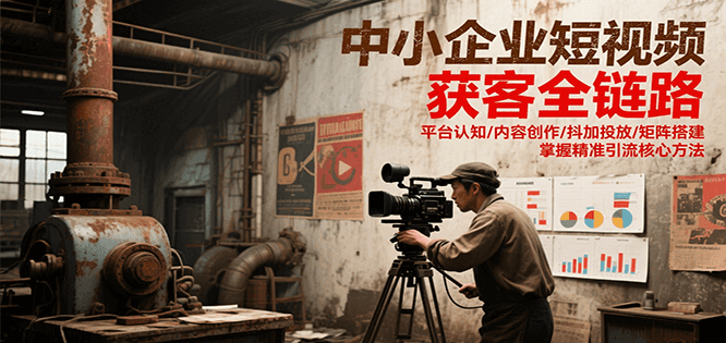 中小企业短视频获客全链路，平台认知/内容创作/抖加投放/矩阵搭建，精准引流核心方法-卿云社