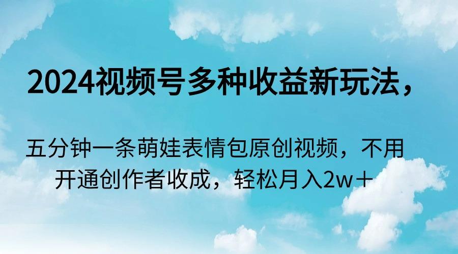 2024视频号多种收益新玩法，五分钟一条萌娃表情包原创视频，不用开通创…-卿云社