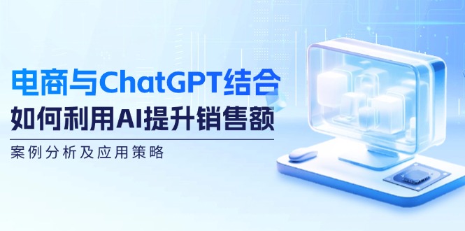 电商与ChatGPT结合：如何利用AI提升销售额，案例分析及应用策略-卿云社