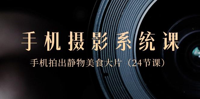 0基础手机摄影系统课，手机拍出静物美食大片（24节课）-卿云社
