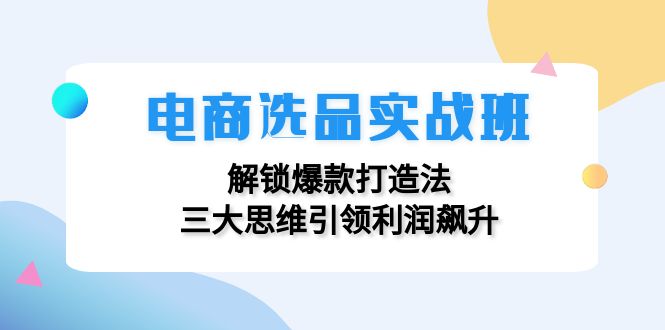 电商选品实战班：解锁爆款打造法，三大思维引领利润飙升-卿云社