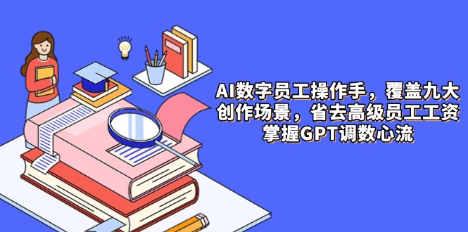 AI数字员工操作手，9大场景内容创作，省去高级员工工资，掌握GPT调数心流-卿云社