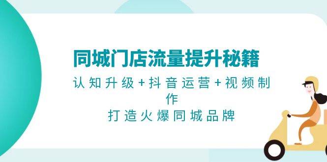 同城门店流量提升秘籍：认知升级+抖音运营+视频制作，打造火爆同城品牌-卿云社
