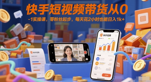 快手短视频带货从0-1实操课，零粉丝起步，每天花2小时也能日入1k+-卿云社