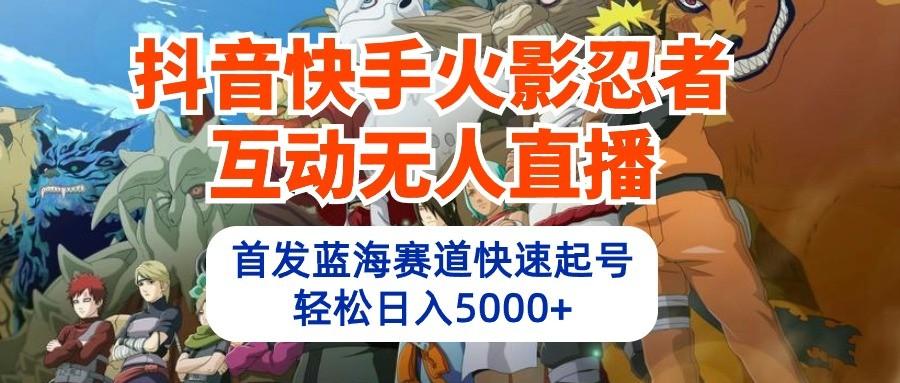 抖音快手火影忍者互动无人直播，首发蓝海赛道快速起号，轻松日入5000+-卿云社