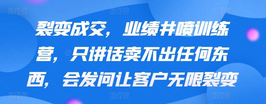 裂变成交,业绩井喷训练营,只讲话卖不出任何东西,会发问让客户无限裂变