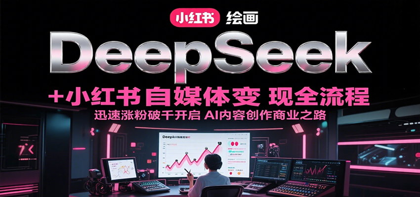 DeepSeek绘画+小红书自媒体变现全流程，迅速涨粉破千开启AI内容创作商业之路-卿云社