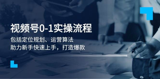 视频号0-1实战流程，包括定位规划、运营算法，助力新手快速上手，打造爆款-卿云社