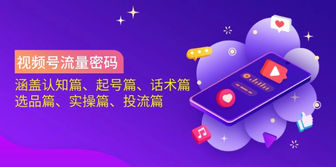 视频号流量密码：涵盖认知篇、起号篇、话术篇、选品篇、实操篇、投流篇-卿云社