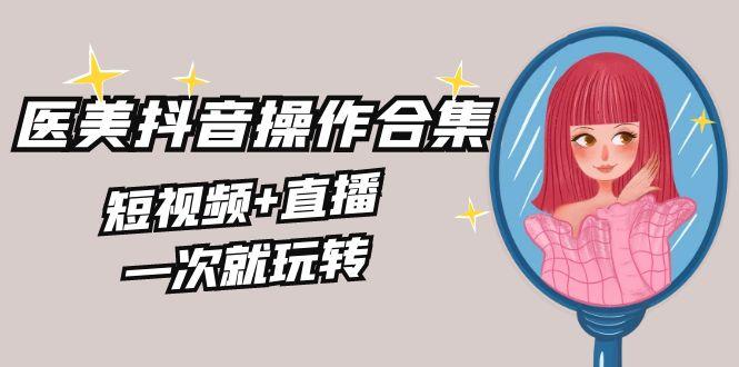 美业全干货·生美·医美抖音操作合集，短视频+直播，一次就玩转-卿云社