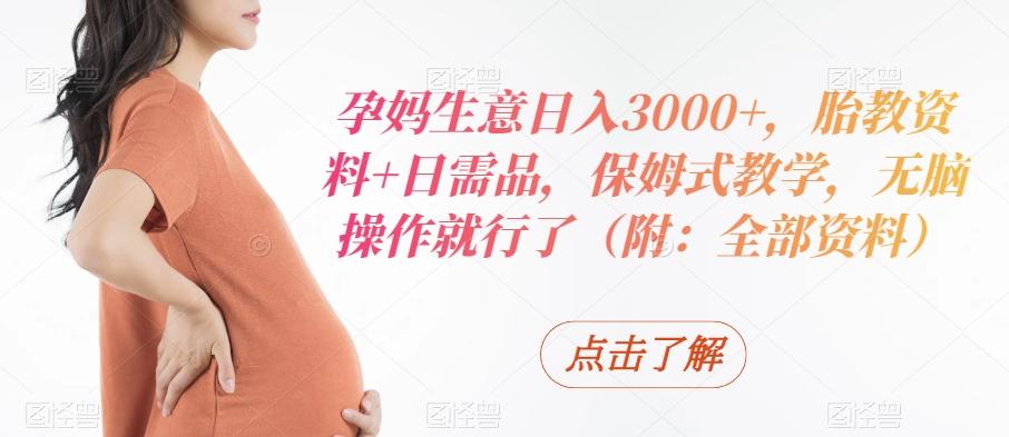 孕妈生意日入3000+，胎教资料+日需品，保姆式教学，无脑操作就行了（附：全部资料）-卿云社